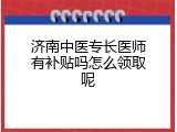 济南中医专长医师有补贴吗怎么领取呢