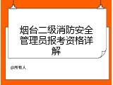 烟台二级消防安全管理员报考资格详解
