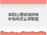 阜阳心理咨询师有补贴吗怎么领取呢