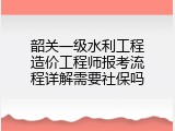 韶关一级水利工程造价工程师报考流程详解需要社保吗