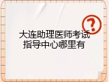 大连助理医师考试指导中心哪里有