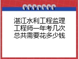 湛江水利工程监理工程师一年考几次总共需要花多少钱