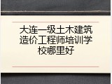 大连一级土木建筑造价工程师培训学校哪里好