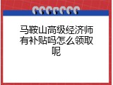 马鞍山高级经济师有补贴吗怎么领取呢