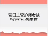 营口主管护师考试指导中心哪里有