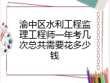 渝中区水利工程监理工程师一年考几次总共需要花多少钱