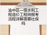 渝中区一级水利工程造价工程师报考流程详解需要社保吗
