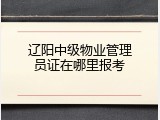 辽阳中级物业管理员证在哪里报考