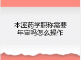 本溪药学职称需要年审吗怎么操作