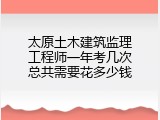 太原土木建筑监理工程师一年考几次总共需要花多少钱