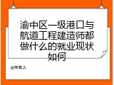 渝中区一级港口与航道工程建造师都做什么的就业现状如何