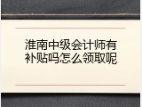 淮南中级会计师有补贴吗怎么领取呢