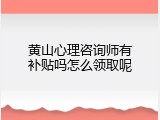 黄山心理咨询师有补贴吗怎么领取呢
