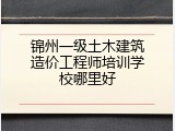 锦州一级土木建筑造价工程师培训学校哪里好