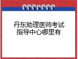 丹东助理医师考试指导中心哪里有