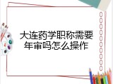 大连药学职称需要年审吗怎么操作
