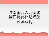 淮南企业人力资源管理师有补贴吗怎么领取呢