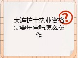 大连护士执业资格需要年审吗怎么操作