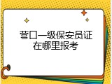营口一级保安员证在哪里报考