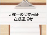 大连一级保安员证在哪里报考