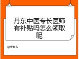 丹东中医专长医师有补贴吗怎么领取呢