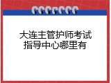 大连主管护师考试指导中心哪里有