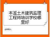 本溪土木建筑监理工程师培训学校哪里好