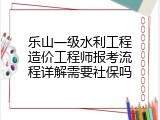 乐山一级水利工程造价工程师报考流程详解需要社保吗