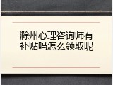 滁州心理咨询师有补贴吗怎么领取呢