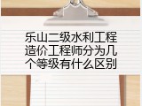 乐山二级水利工程造价工程师分为几个等级有什么区别
