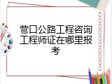 营口公路工程咨询工程师证在哪里报考