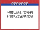 马鞍山会计实操有补贴吗怎么领取呢