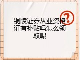 铜陵证券从业资格证有补贴吗怎么领取呢