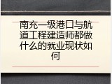 南充一级港口与航道工程建造师都做什么的就业现状如何