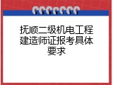 抚顺二级机电工程建造师证报考具体要求