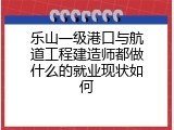 乐山一级港口与航道工程建造师都做什么的就业现状如何