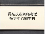 丹东执业药师考试指导中心哪里有