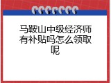 马鞍山中级经济师有补贴吗怎么领取呢