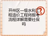 开州区一级水利工程造价工程师报考流程详解需要社保吗