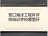 营口海洋工程环评师培训学校哪里好