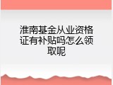 淮南基金从业资格证有补贴吗怎么领取呢