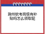 滁州软考高级有补贴吗怎么领取呢