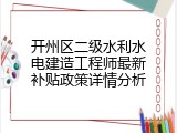 开州区二级水利水电建造工程师最新补贴政策详情分析