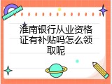 淮南银行从业资格证有补贴吗怎么领取呢
