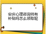 安庆心理咨询师有补贴吗怎么领取呢