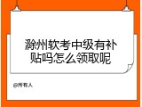 滁州软考中级有补贴吗怎么领取呢