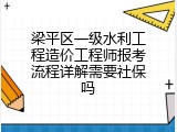 梁平区一级水利工程造价工程师报考流程详解需要社保吗