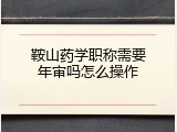 鞍山药学职称需要年审吗怎么操作