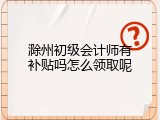 滁州初级会计师有补贴吗怎么领取呢