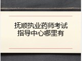抚顺执业药师考试指导中心哪里有